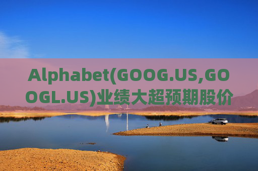 Alphabet(GOOG.US,GOOGL.US)业绩大超预期股价触及历史新高 分析师一致看好其AI与云业务