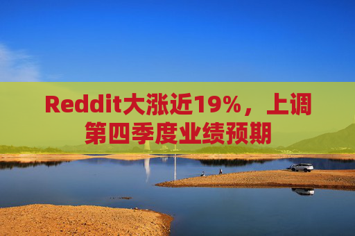 Reddit大涨近19%，上调第四季度业绩预期
