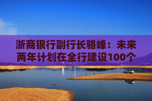 浙商银行副行长骆峰：未来两年计划在全行建设100个科技金融的团队和机构