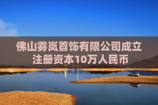 佛山雾岚首饰有限公司成立 注册资本10万人民币