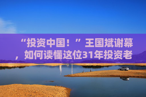 “投资中国！”王国斌谢幕，如何读懂这位31年投资老将？