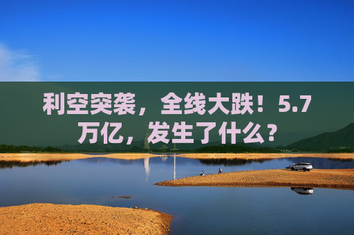 利空突袭，全线大跌！5.7万亿，发生了什么？