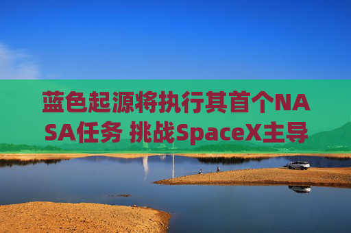 蓝色起源将执行其首个NASA任务 挑战SpaceX主导地位