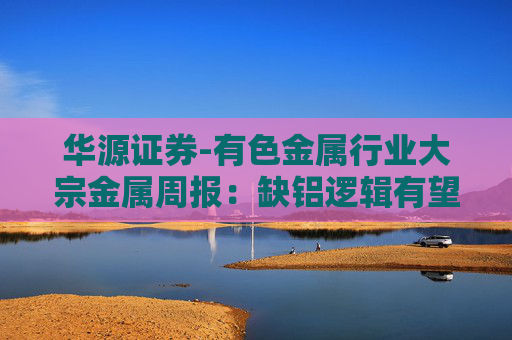华源证券-有色金属行业大宗金属周报：缺铝逻辑有望逐步兑现，铝价迎来上行周期-251109