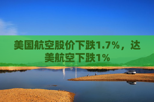 美国航空股价下跌1.7%，达美航空下跌1%