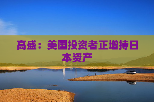 高盛：美国投资者正增持日本资产