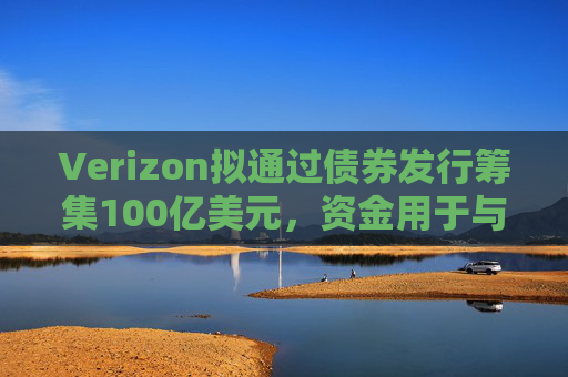Verizon拟通过债券发行筹集100亿美元，资金用于与Frontier的交易相关事宜