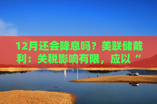 12月还会降息吗？美联储戴利：关税影响有限，应以“开放心态”迎接