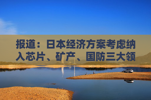 报道：日本经济方案考虑纳入芯片、矿产、国防三大领域  第1张