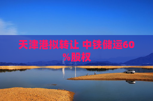 天津港拟转让 中铁储运60%股权