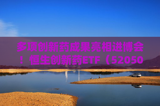 多项创新药成果亮相进博会！恒生创新药ETF（520500）规模与份额双双创新高