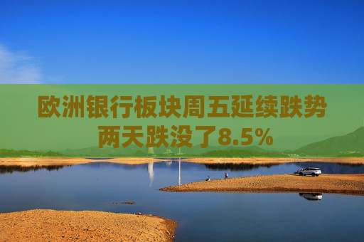 欧洲银行板块周五延续跌势 两天跌没了8.5%  第1张