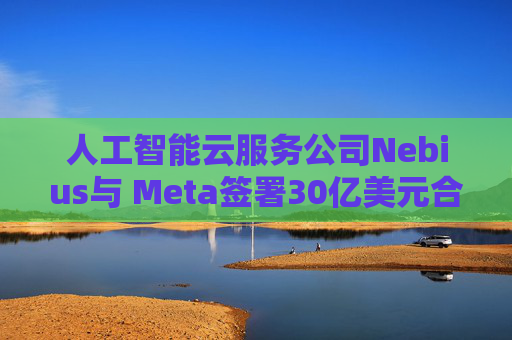 人工智能云服务公司Nebius与 Meta签署30亿美元合作协议