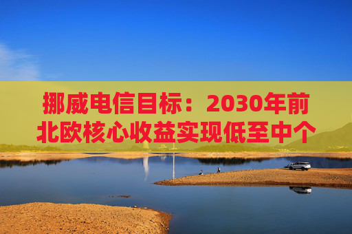 挪威电信目标：2030年前北欧核心收益实现低至中个位数增长