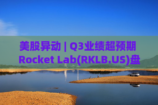 美股异动 | Q3业绩超预期 Rocket Lab(RKLB.US)盘前涨超8%