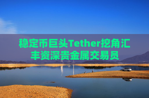 稳定币巨头Tether挖角汇丰资深贵金属交易员