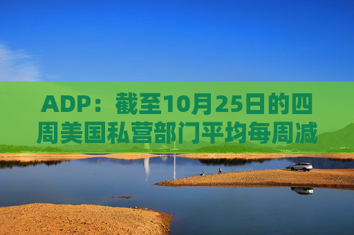 ADP:截至10月25日的四周美国私营部门平均每周减员11250人 第1张 ADP:截至10月25日的四周美国私营部门平均每周减员11250人 第1张