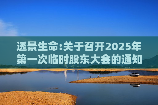 透景生命:关于召开2025年第一次临时股东大会的通知