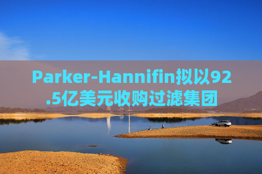 Parker-Hannifin拟以92.5亿美元收购过滤集团