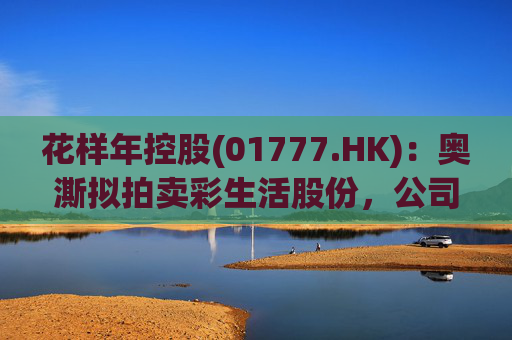 花样年控股(01777.HK)：奥澌拟拍卖彩生活股份，公司坚决反对