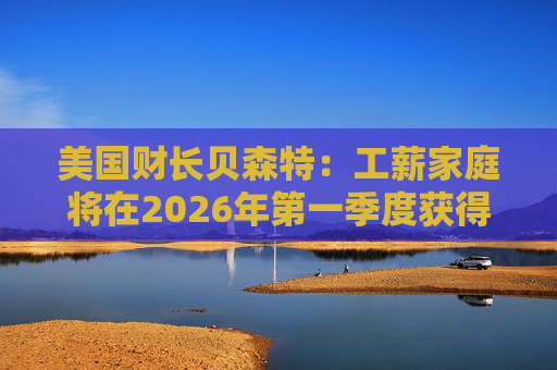 美国财长贝森特：工薪家庭将在2026年第一季度获得非常可观退税