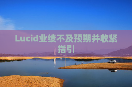Lucid业绩不及预期并收紧指引