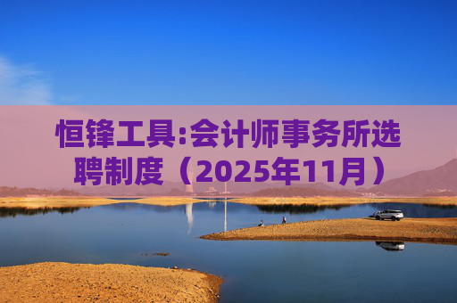 恒锋工具:会计师事务所选聘制度（2025年11月）