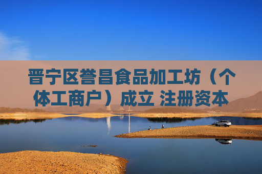 晋宁区誉昌食品加工坊（个体工商户）成立 注册资本1万人民币