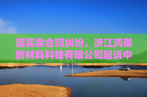 因买卖合同纠纷，浙江鸿御新材料科技有限公司起诉中哲创建等