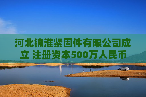 河北锦淮紧固件有限公司成立 注册资本500万人民币 第1张 河北锦淮紧固件有限公司成立 注册资本500万人民币 第1张