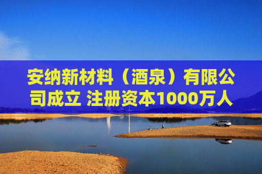 安纳新材料（酒泉）有限公司成立 注册资本1000万人民币