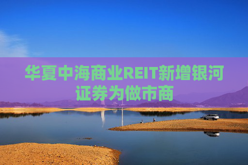 华夏中海商业REIT新增银河证券为做市商