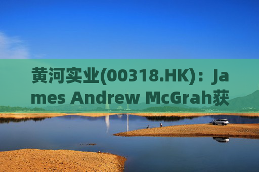 黄河实业(00318.HK)：James Andrew McGrah获委任为独立非执行董事