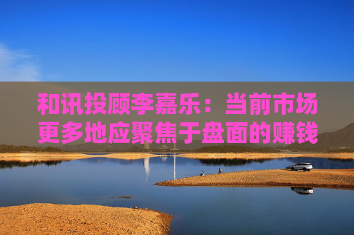 和讯投顾李嘉乐：当前市场更多地应聚焦于盘面的赚钱效应方向