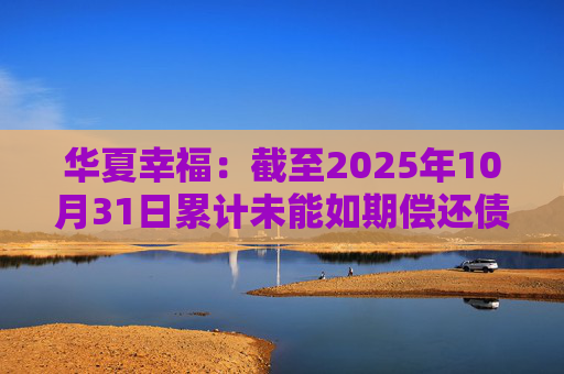 华夏幸福：截至2025年10月31日累计未能如期偿还债务金额合计245.69亿元