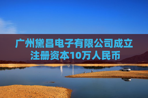广州黛昌电子有限公司成立 注册资本10万人民币
