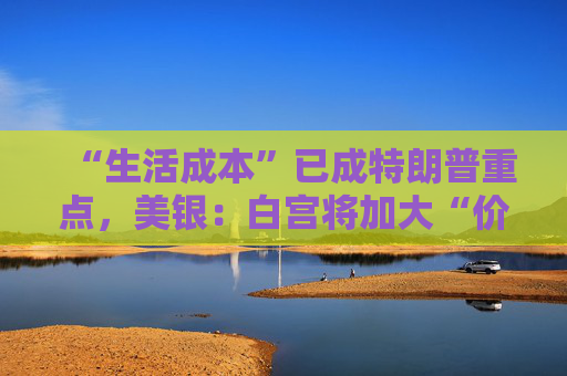 “生活成本”已成特朗普重点，美银：白宫将加大“价格干预”，贸易战“结束”了