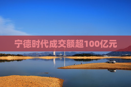 宁德时代成交额超100亿元