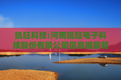 凯旺科技:河南凯旺电子科技股份有限公司信息披露管理制度