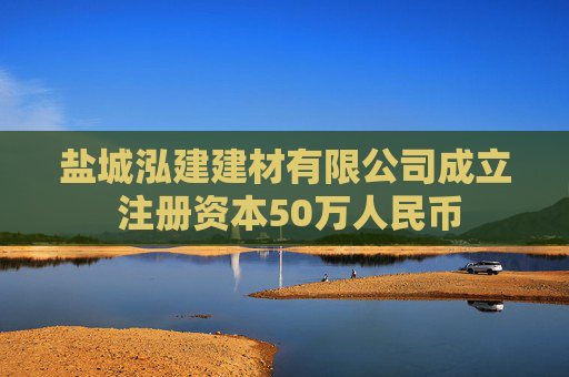 盐城泓建建材有限公司成立 注册资本50万人民币