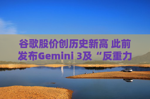 谷歌股价创历史新高 此前发布Gemini 3及“反重力”集成开发环境