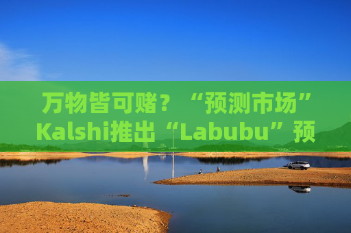 万物皆可赌？“预测市场”Kalshi推出“Labubu”预测合约，押注热门运动鞋和收藏品的转售价格