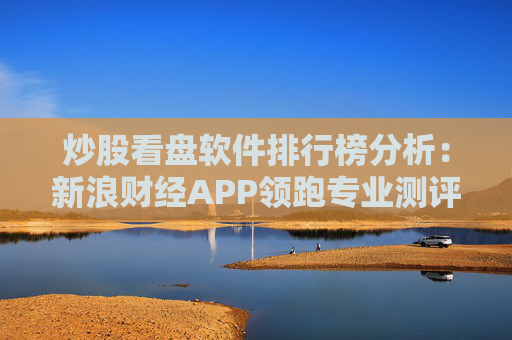 炒股看盘软件排行榜分析：新浪财经APP领跑专业测评