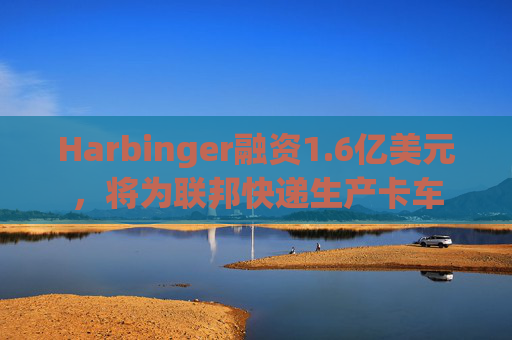 Harbinger融资1.6亿美元，将为联邦快递生产卡车