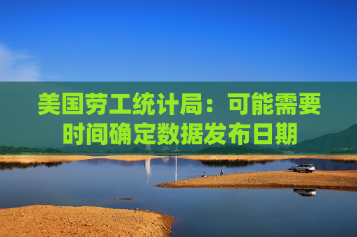 美国劳工统计局：可能需要时间确定数据发布日期