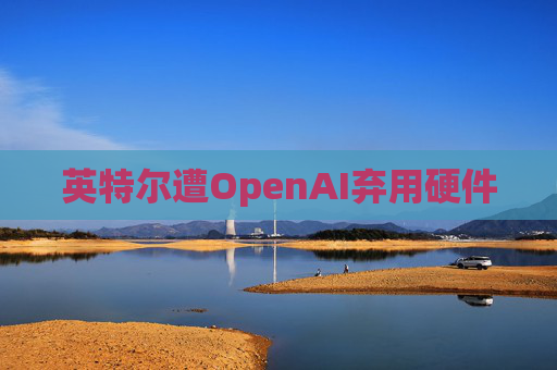 英特尔遭OpenAI弃用硬件