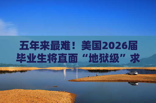 五年来最难！美国2026届毕业生将直面“地狱级”求职季？