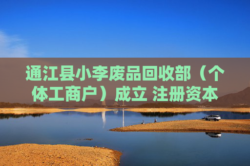 通江县小李废品回收部（个体工商户）成立 注册资本5万人民币