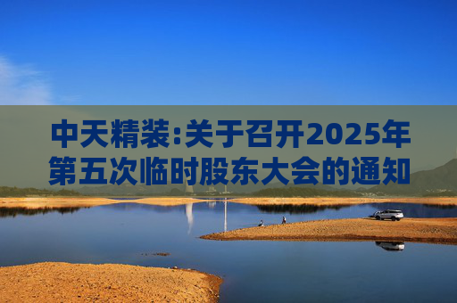 中天精装:关于召开2025年第五次临时股东大会的通知