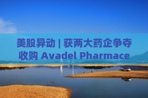 美股异动 | 获两大药企争夺收购 Avadel Pharmaceuticals(AVDL.US)涨超20%  第1张